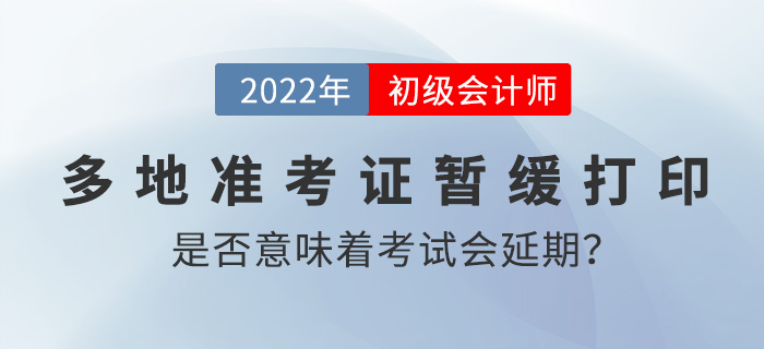 多地準(zhǔn)考證打印時(shí)間暫緩公布是否意味著2022年初級(jí)會(huì)計(jì)考試要延期？