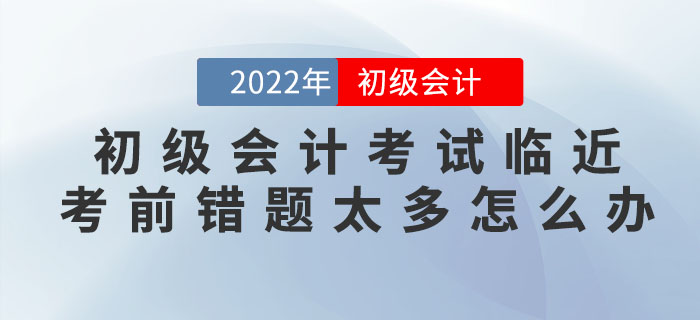2022年初級會計考試臨近，考前錯題太多怎么辦？