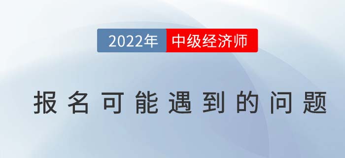 報(bào)名答疑：2022年中級(jí)經(jīng)濟(jì)師考試報(bào)名可能遇到的問題！