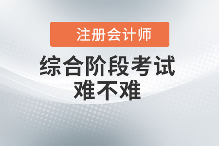 注冊會計(jì)師綜合階段考試難不難？看此文你就知道了！