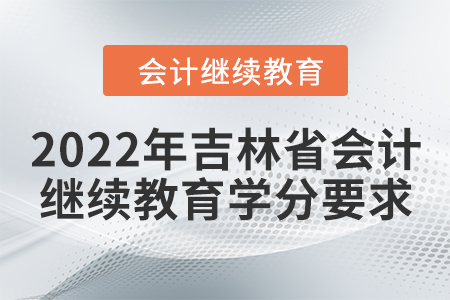 2022年吉林省會計繼續(xù)教育學分要求 2022年吉林省會計繼續(xù)教育學分要求