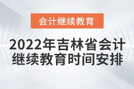 2022年吉林省會(huì)計(jì)繼續(xù)教育時(shí)間安排 2022年吉林省會(huì)計(jì)繼續(xù)教育時(shí)間安排