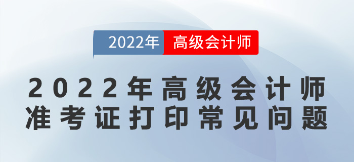 2022年高級(jí)會(huì)計(jì)師準(zhǔn)考證打印常見(jiàn)問(wèn)題