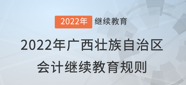 2022年廣西壯族自治區(qū)會(huì)計(jì)繼續(xù)教育規(guī)則詳情 2022年廣西壯族自治區(qū)會(huì)計(jì)繼續(xù)教育規(guī)則詳情