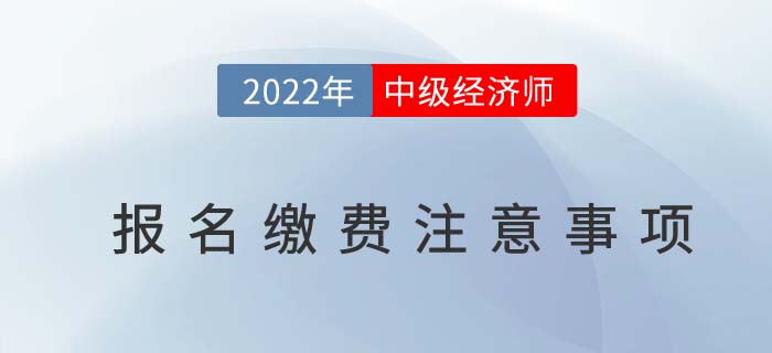 2022年中級(jí)經(jīng)濟(jì)師報(bào)名繳費(fèi)注意事項(xiàng)！