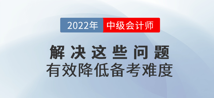 2022年中級會計(jì)備考解決這些問題，有效降低備考難度！