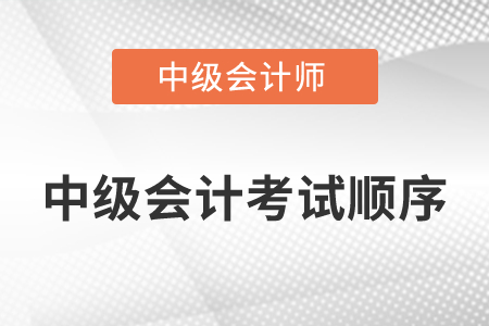 中級(jí)會(huì)計(jì)考試順序是怎么安排的？