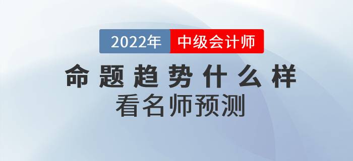 2022年中級會計(jì)師考試各科目命題趨勢什么樣？看名師預(yù)測！