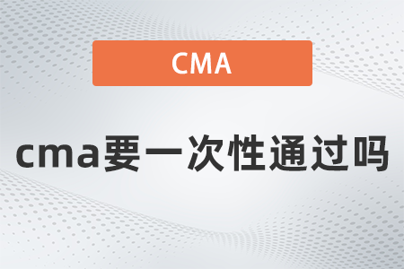 2022年cma要一次性通過嗎？有規(guī)定嗎？