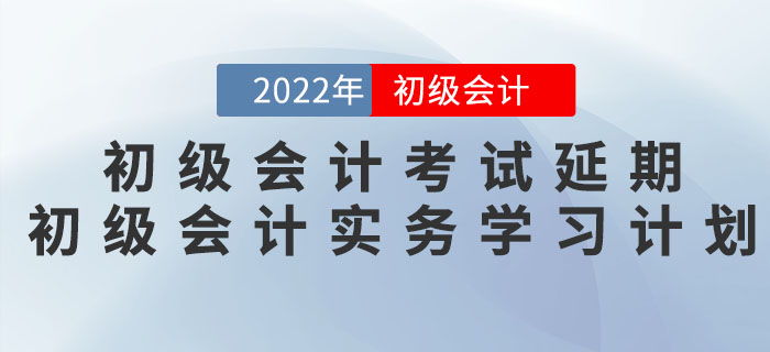 2022年初級(jí)會(huì)計(jì)考試延期，《初級(jí)會(huì)計(jì)實(shí)務(wù)》學(xué)習(xí)計(jì)劃如何調(diào)整？