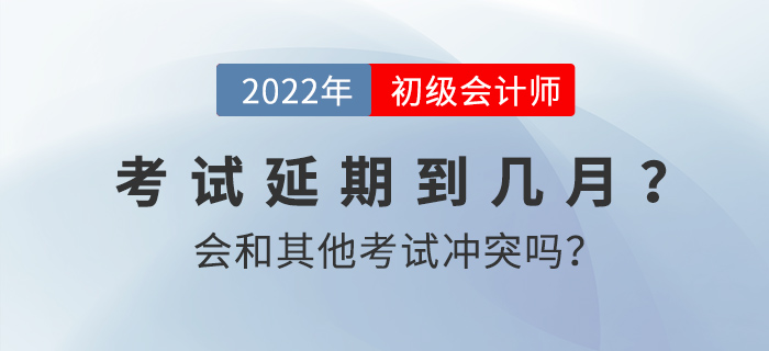 2022年初級會計考試延期到幾月？會和其他考試沖突嗎？