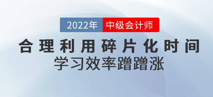 中級會計備考合理利用碎片化時間，學習效率蹭蹭漲！