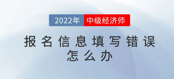 2022年中級經(jīng)濟師報名信息填寫錯誤如何修改