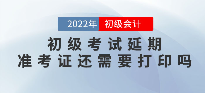 2022年初級會計考試延期，準考證還需要打印嗎？什么時候打??？