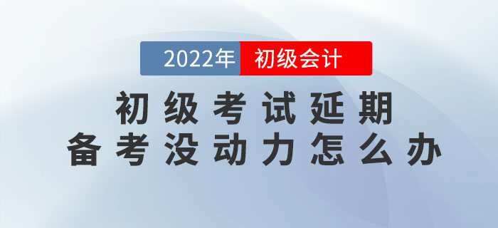 2022年初級會計(jì)考試延期，備考沒動力怎么辦？