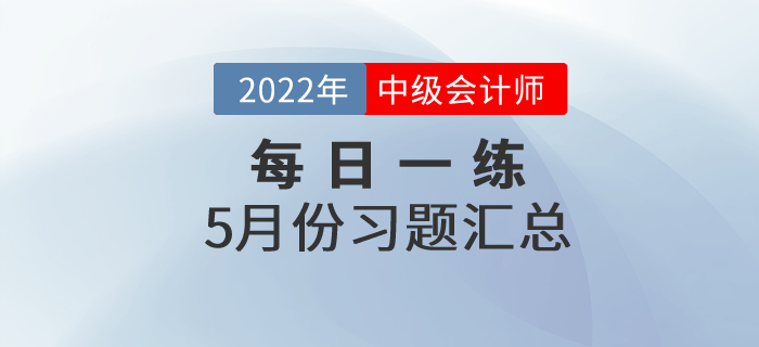 2022年中級(jí)會(huì)計(jì)職稱5月份每日一練匯總 2022年中級(jí)會(huì)計(jì)職稱5月份每日一練匯總
