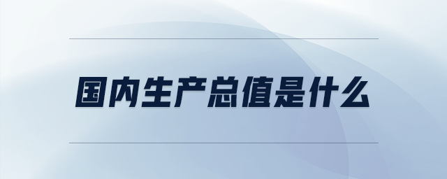 國(guó)內(nèi)生產(chǎn)總值是什么