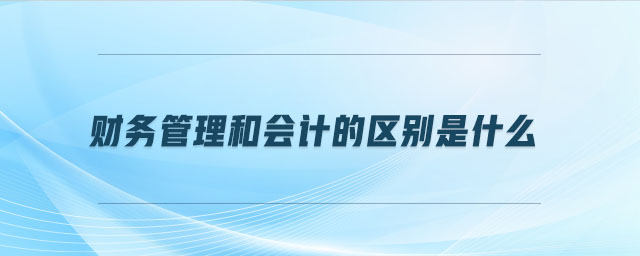財務(wù)管理和會計的區(qū)別是什么 財務(wù)管理和會計的區(qū)別是什么