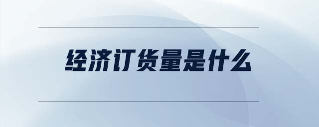 經(jīng)濟訂貨量是什么 經(jīng)濟訂貨量是什么