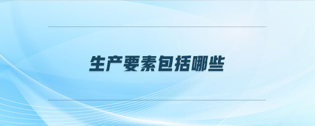 生產(chǎn)要素包括哪些 生產(chǎn)要素包括哪些