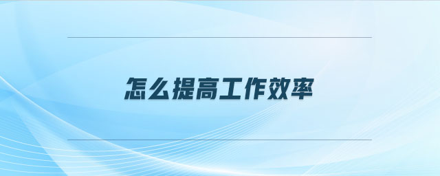 怎么提高工作效率 怎么提高工作效率