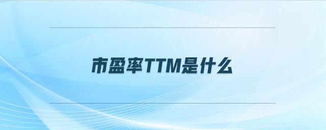 市盈率ttm是什么 市盈率ttm是什么