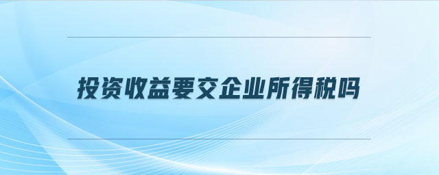 投資收益要交企業(yè)所得稅嗎 投資收益要交企業(yè)所得稅嗎