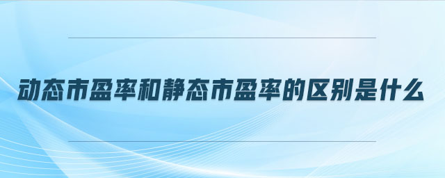 動(dòng)態(tài)市盈率和靜態(tài)市盈率的區(qū)別是什么