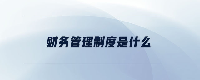 財(cái)務(wù)管理制度是什么 財(cái)務(wù)管理制度是什么