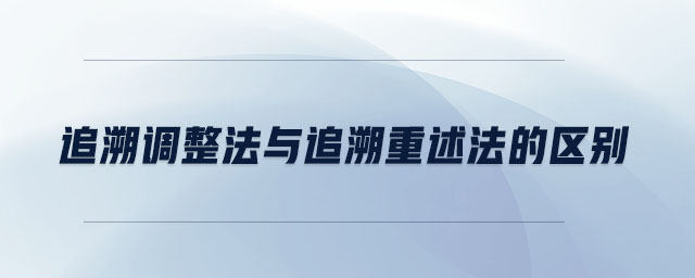 追溯調(diào)整法與追溯重述法的區(qū)別 追溯調(diào)整法與追溯重述法的區(qū)別