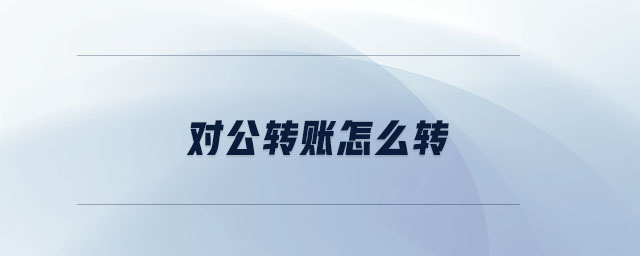 對公轉賬怎么轉 對公轉賬怎么轉