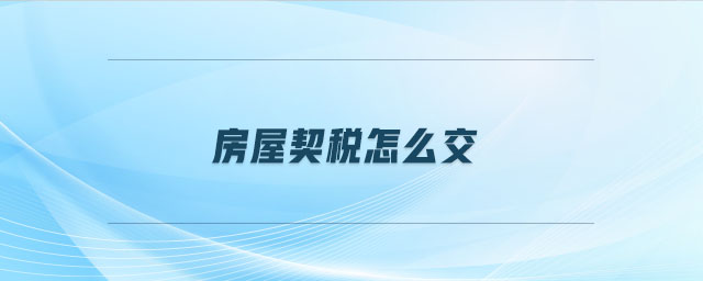 房屋契稅怎么交 房屋契稅怎么交