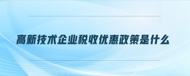 高新技術(shù)企業(yè)稅收優(yōu)惠政策是什么