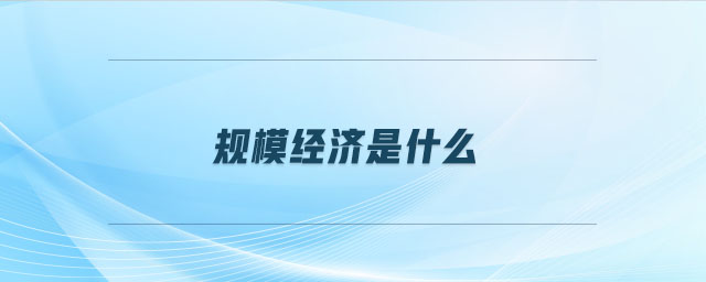 規(guī)模經(jīng)濟是什么 規(guī)模經(jīng)濟是什么