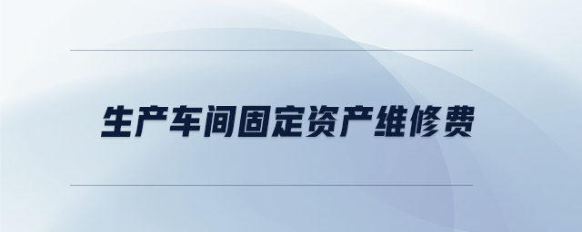 生產(chǎn)車間固定資產(chǎn)維修費(fèi)