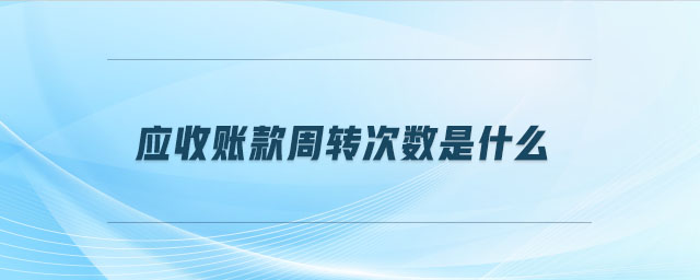 應(yīng)收賬款周轉(zhuǎn)次數(shù)是什么