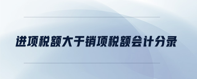 進項稅額大于銷項稅額會計分錄 進項稅額大于銷項稅額會計分錄