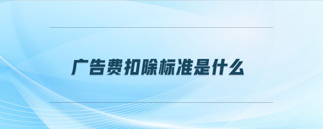 廣告費(fèi)扣除標(biāo)準(zhǔn)是什么 廣告費(fèi)扣除標(biāo)準(zhǔn)是什么