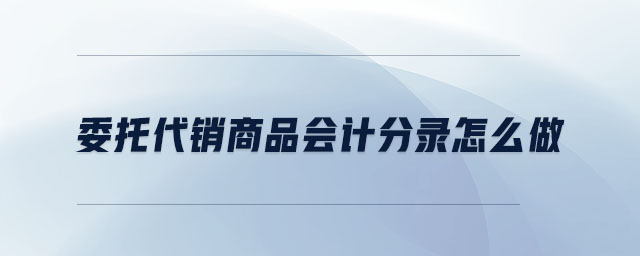 委托代銷商品會計分錄怎么做 委托代銷商品會計分錄怎么做