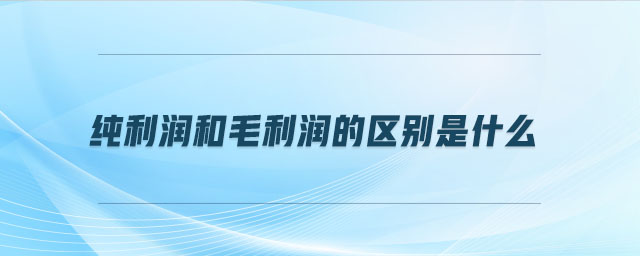 純利潤和毛利潤的區(qū)別是什么 純利潤和毛利潤的區(qū)別是什么