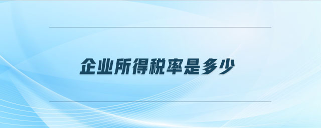 企業(yè)所得稅率是多少 企業(yè)所得稅率是多少