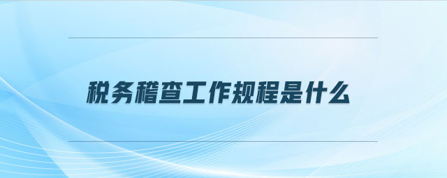 稅務稽查工作規(guī)程是什么 稅務稽查工作規(guī)程是什么