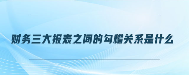 財務三大報表之間的勾稽關系是什么 財務三大報表之間的勾稽關系是什么