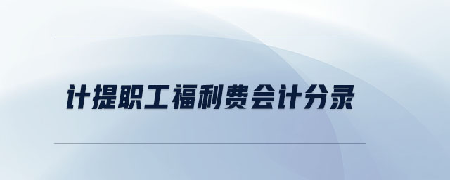 計提職工福利費會計分錄 計提職工福利費會計分錄