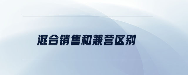 混合銷售和兼營(yíng)區(qū)別 混合銷售和兼營(yíng)區(qū)別