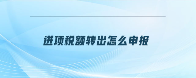 進(jìn)項(xiàng)稅額轉(zhuǎn)出怎么申報(bào)