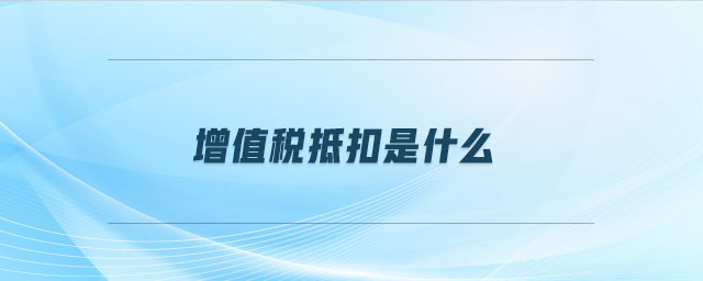 增值稅抵扣是什么 增值稅抵扣是什么