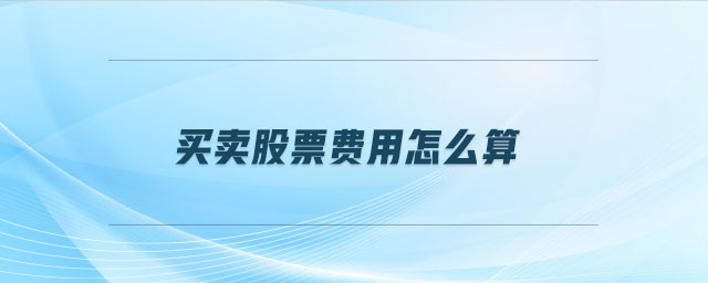 買賣股票費(fèi)用怎么算