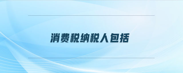 消費(fèi)稅納稅人包括 消費(fèi)稅納稅人包括