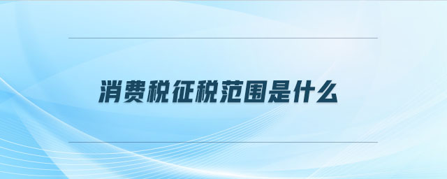 消費(fèi)稅征稅范圍是什么